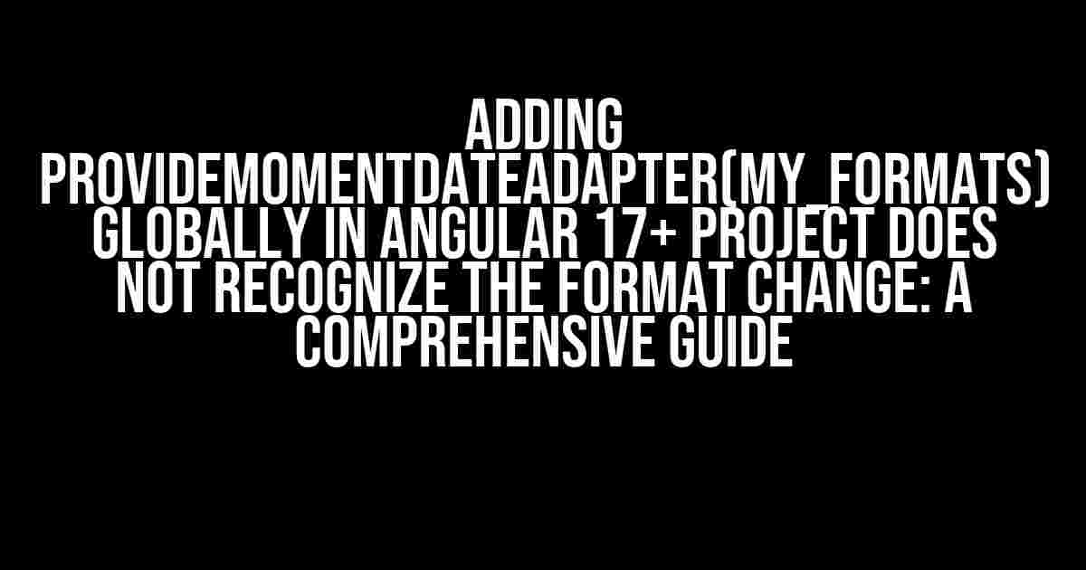 Adding provideMomentDateAdapter(MY_FORMATS) globally in Angular 17+ project does not recognize the format change: A Comprehensive Guide