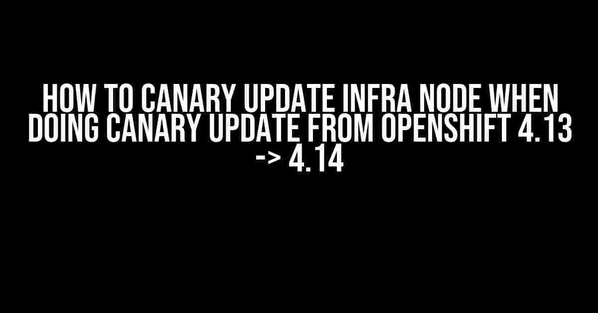 How to Canary Update Infra Node when Doing Canary Update from OpenShift 4.13 -> 4.14