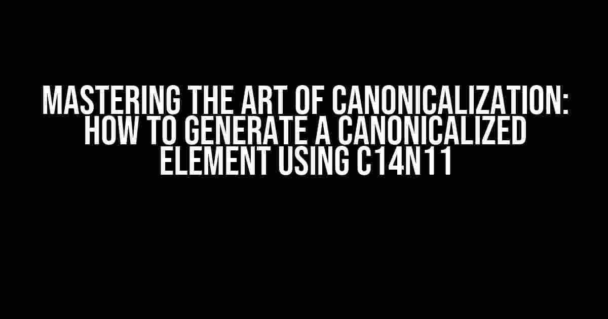 Mastering the Art of Canonicalization: How to Generate a Canonicalized Element using c14n11