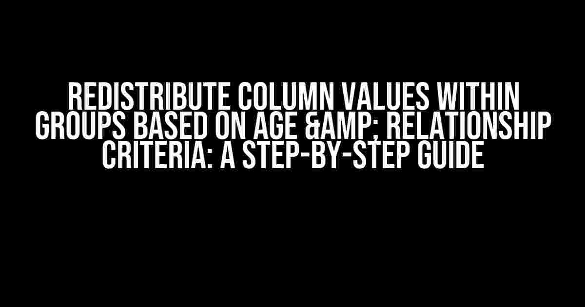 Redistribute Column Values Within Groups Based on Age & Relationship Criteria: A Step-by-Step Guide