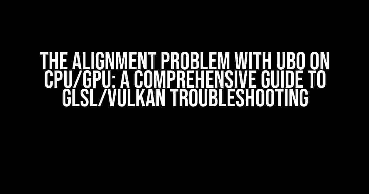 The Alignment Problem with UBO on CPU/GPU: A Comprehensive Guide to GLSL/Vulkan Troubleshooting