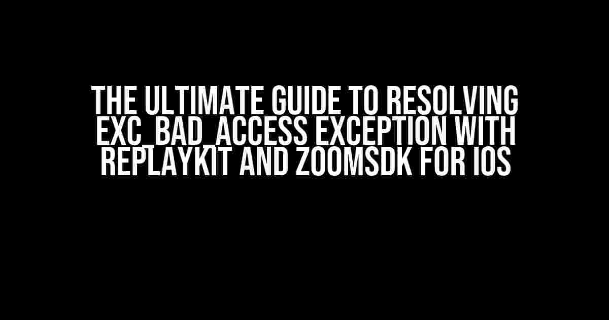 The Ultimate Guide to Resolving EXC_BAD_ACCESS Exception with ReplayKit and ZoomSDK for iOS